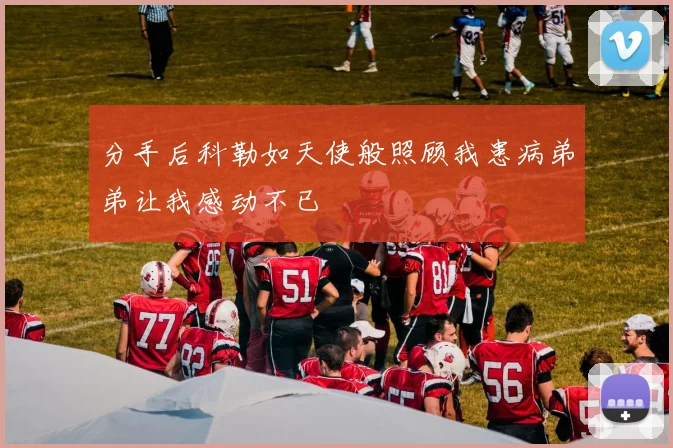 分手后科勒如天使般照顾我患病弟弟让我感动不已