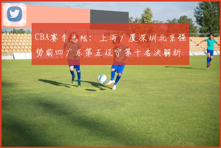 CBA赛季总结：上海广厦深圳北京强势前四广东第五辽宁第十名次解析