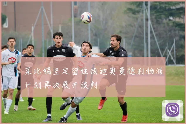 莱比锡坚定留住扬迪奥曼德利物浦计划再次展开谈判