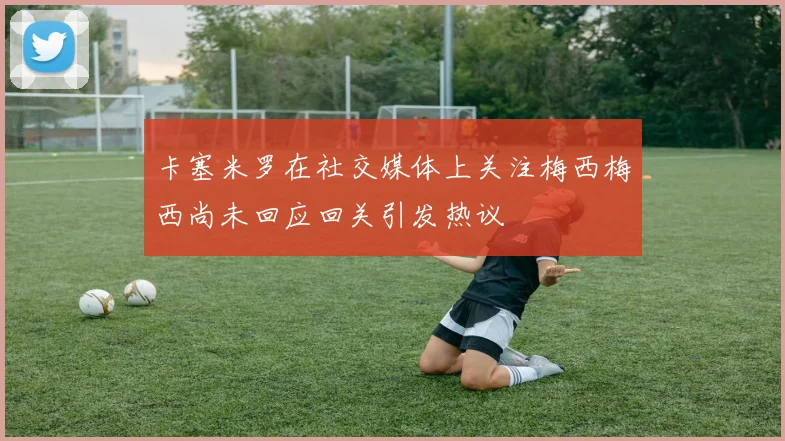 卡塞米罗在社交媒体上关注梅西梅西尚未回应回关引发热议