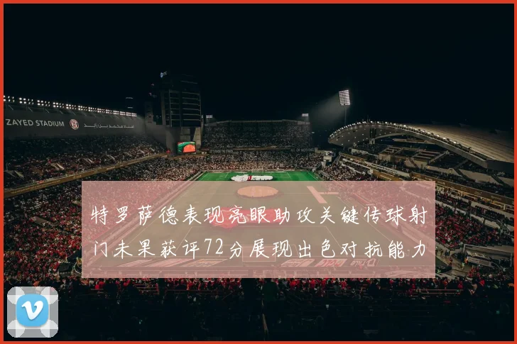 特罗萨德表现亮眼助攻关键传球射门未果获评72分展现出色对抗能力