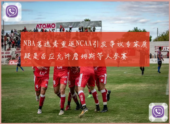 NBA落选秀重返NCAA引发争议专家质疑是否应允许詹姆斯等人参赛