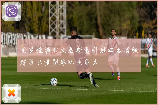 毛罗强调尤文图斯需引进四名顶级球员以重塑球队竞争力