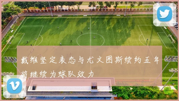 戴维坚定表态与尤文图斯续约五年将继续为球队效力
