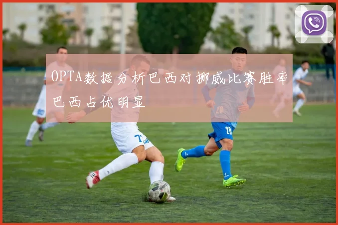 OPTA数据分析巴西对挪威比赛胜率巴西占优明显