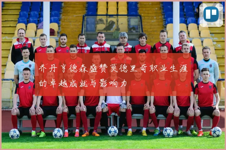 乔丹亨德森盛赞莫德里奇职业生涯的卓越成就与影响力