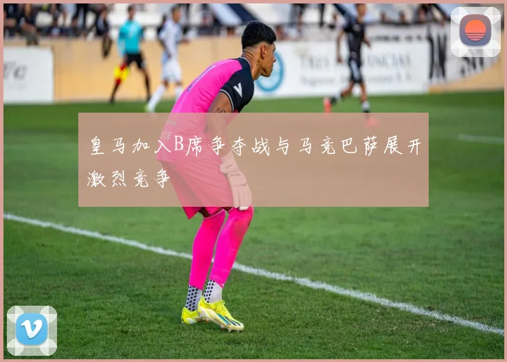 皇马加入B席争夺战与马竞巴萨展开激烈竞争