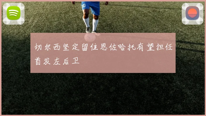 切尔西坚定留住恩佐哈托有望担任首发左后卫