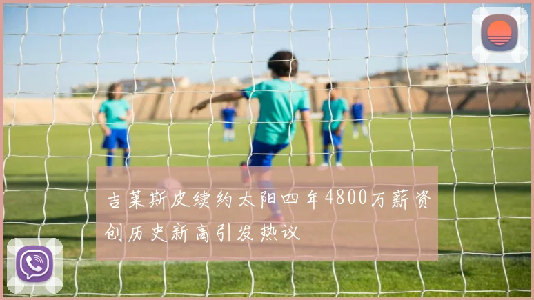 吉莱斯皮续约太阳四年4800万薪资创历史新高引发热议