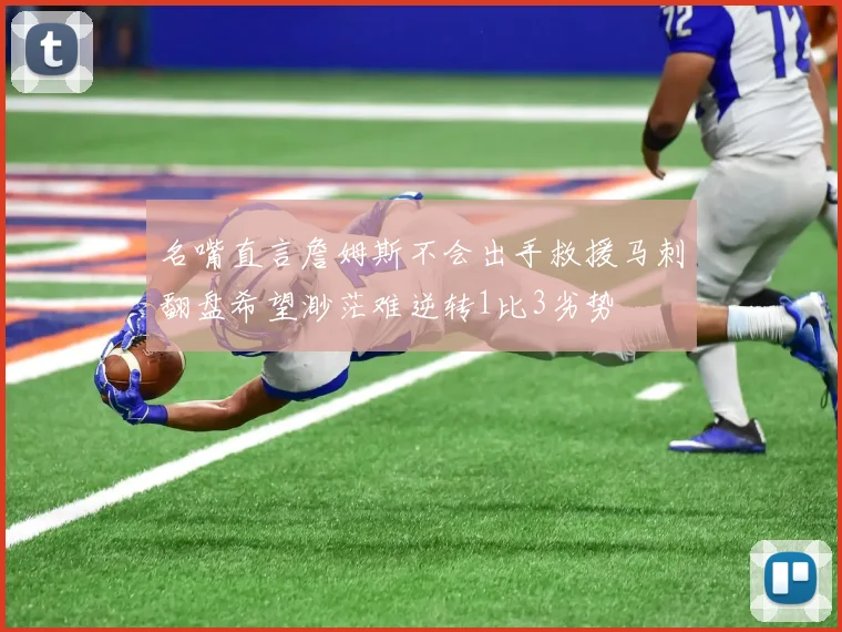 名嘴直言詹姆斯不会出手救援马刺翻盘希望渺茫难逆转1比3劣势