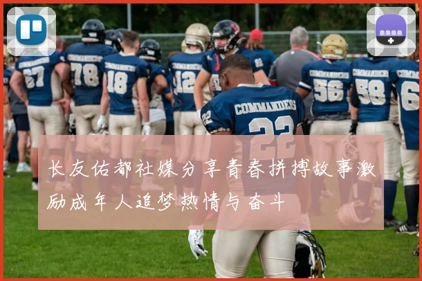 长友佑都社媒分享青春拼搏故事激励成年人追梦热情与奋斗