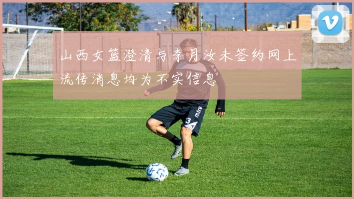 山西女篮澄清与李月汝未签约网上流传消息均为不实信息