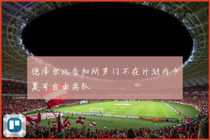 德泽尔比告知所罗门不在计划内今夏可自由离队