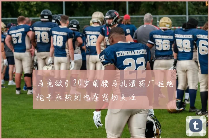 马竞欲引20岁前腰马扎遭药厂拒绝枪手和热刺也在密切关注