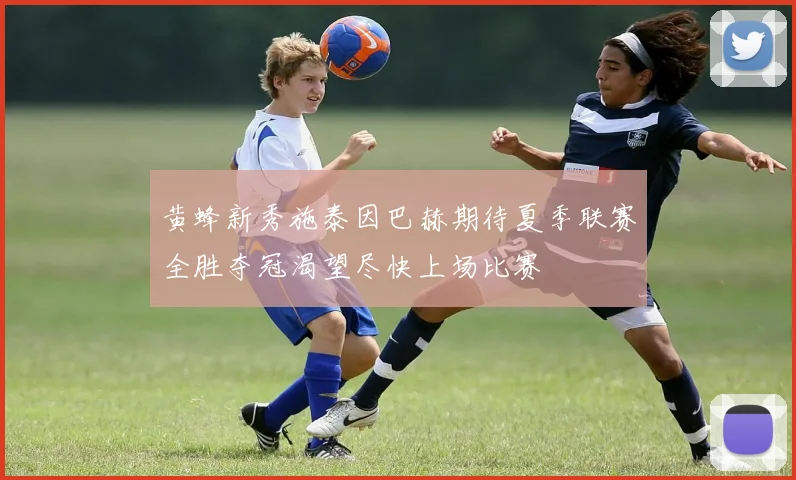 黄蜂新秀施泰因巴赫期待夏季联赛全胜夺冠渴望尽快上场比赛
