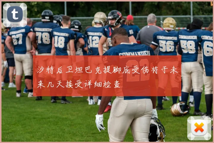 沙特后卫坦巴克提脚底受伤将于未来几天接受详细检查